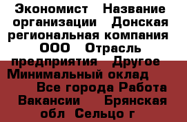 Экономист › Название организации ­ Донская региональная компания, ООО › Отрасль предприятия ­ Другое › Минимальный оклад ­ 23 000 - Все города Работа » Вакансии   . Брянская обл.,Сельцо г.